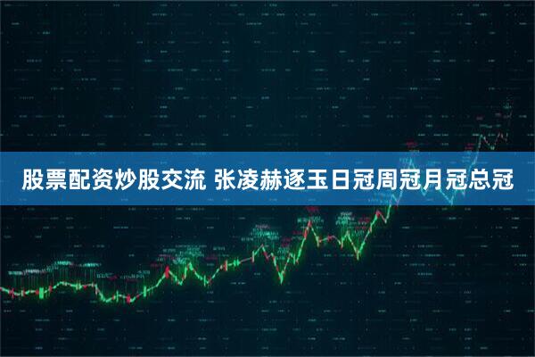 股票配资炒股交流 张凌赫逐玉日冠周冠月冠总冠