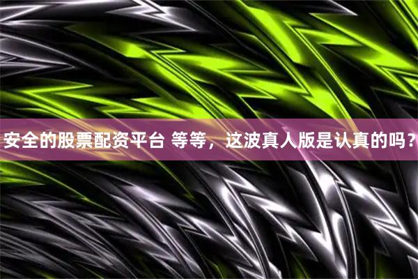 安全的股票配资平台 等等，这波真人版是认真的吗？