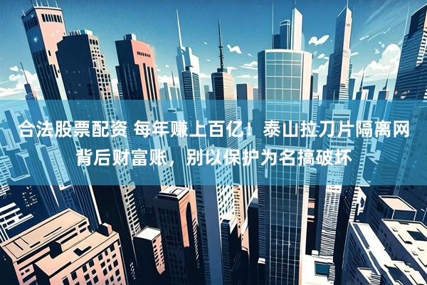 合法股票配资 每年赚上百亿！泰山拉刀片隔离网背后财富账，别以保护为名搞破坏
