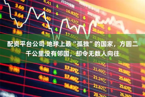 配资平台公司 地球上最“孤独”的国家，方圆二千公里没有邻国，却令无数人向往